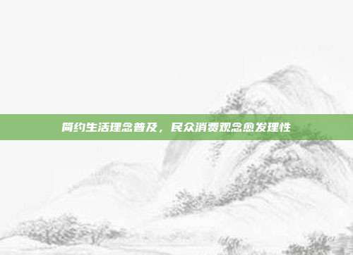 简约生活理念普及，民众消费观念愈发理性