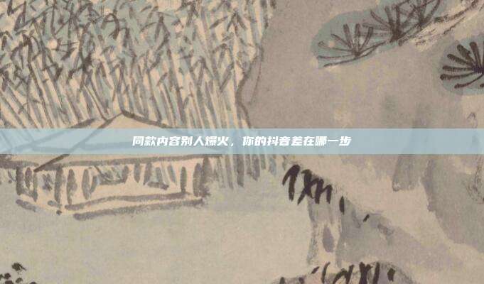 同款内容别人爆火，你的抖音差在哪一步