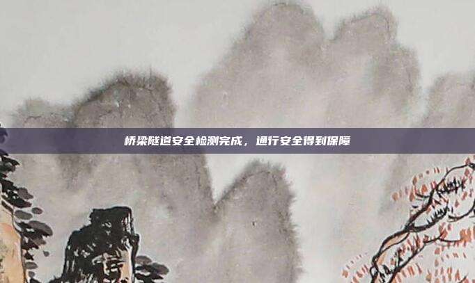 桥梁隧道安全检测完成，通行安全得到保障