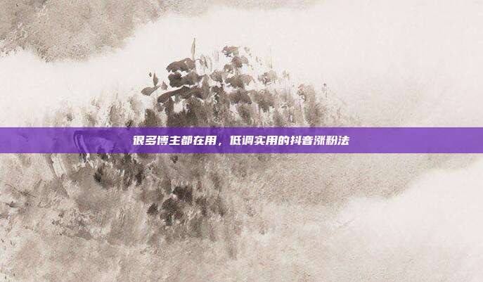 很多博主都在用，低调实用的抖音涨粉法