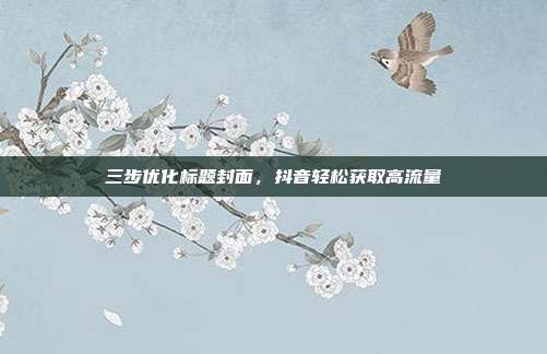 三步优化标题封面，抖音轻松获取高流量