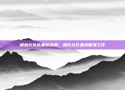 楼栋长队伍重新选聘，细化社区基层管理工作