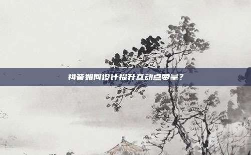 抖音如何设计提升互动点赞量？