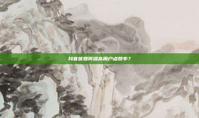 抖音优如何提高用户点赞率？