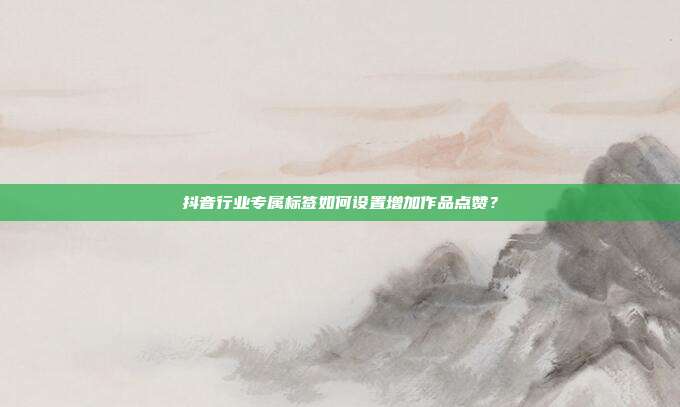 抖音行业专属标签如何设置增加作品点赞？