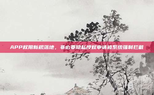 APP权限新规落地，非必要隐私授权申请被系统强制拦截