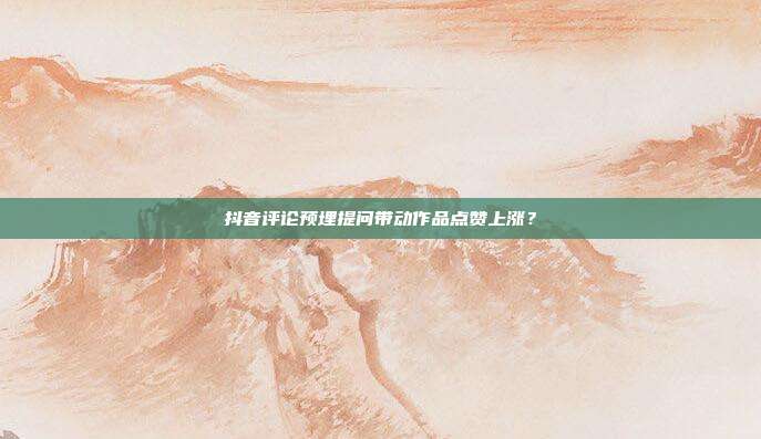 抖音评论预埋提问带动作品点赞上涨？