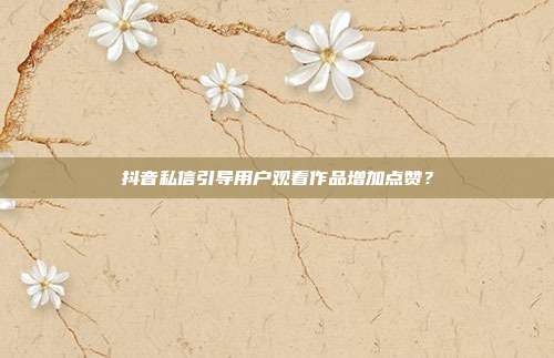 抖音私信引导用户观看作品增加点赞？