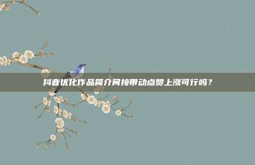 抖音优化作品简介间接带动点赞上涨可行吗？