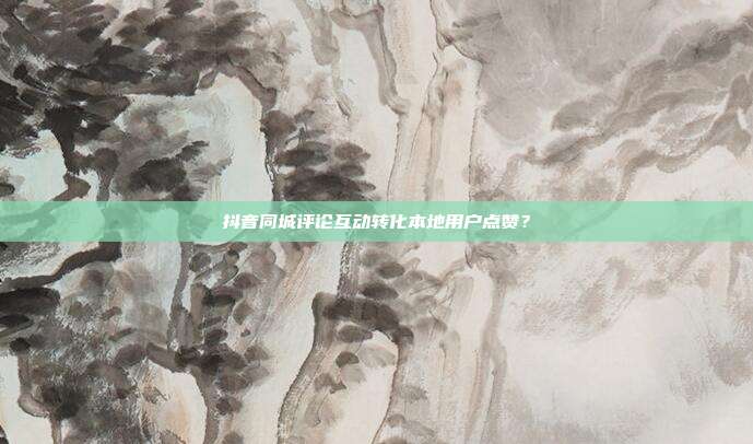抖音同城评论互动转化本地用户点赞？