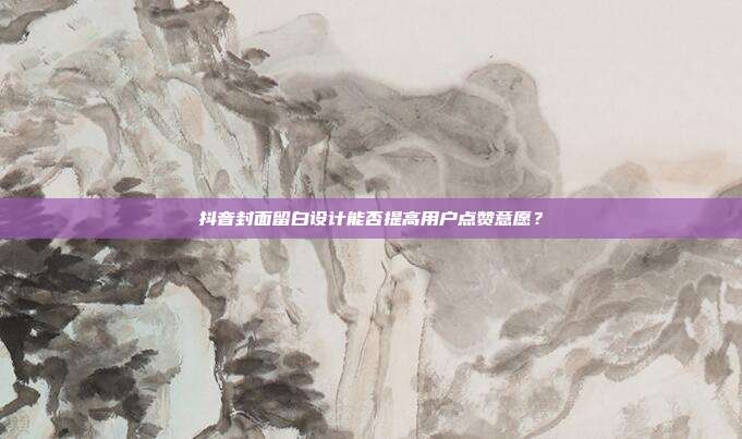 抖音封面留白设计能否提高用户点赞意愿？