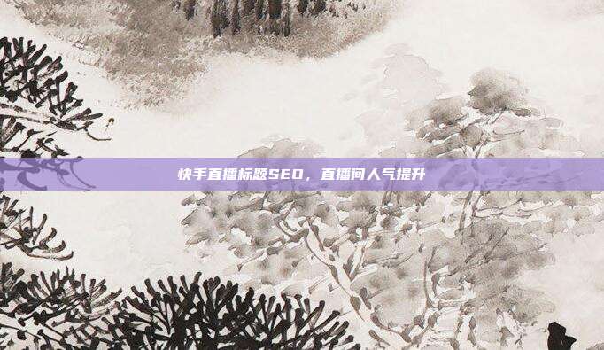 快手直播标题SEO，直播间人气提升