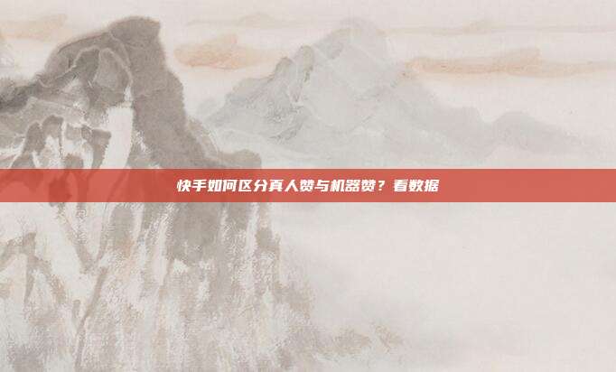 快手如何区分真人赞与机器赞？看数据
