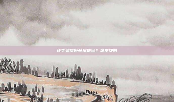 快手如何做长尾流量？稳定涨赞