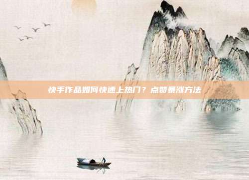 快手作品如何快速上热门？点赞暴涨方法
