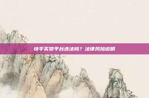 快手买赞平台违法吗？法律风险说明