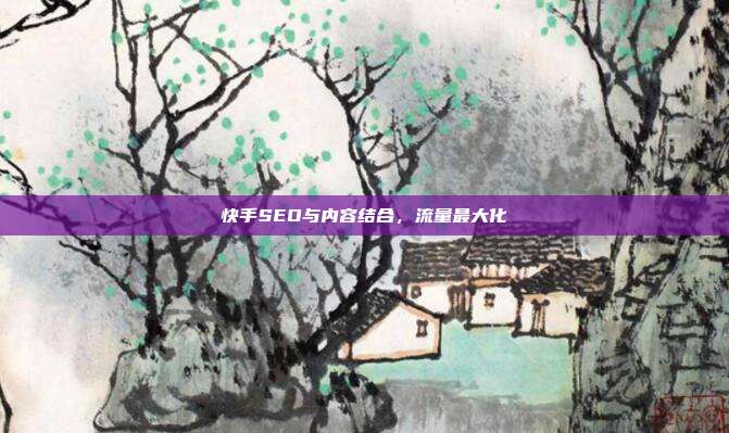 快手SEO与内容结合，流量最大化