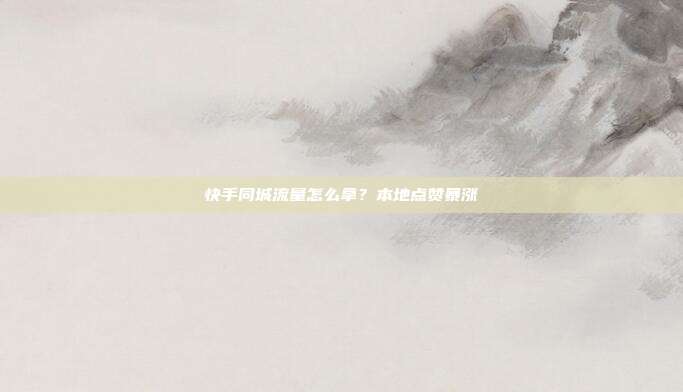 快手同城流量怎么拿？本地点赞暴涨