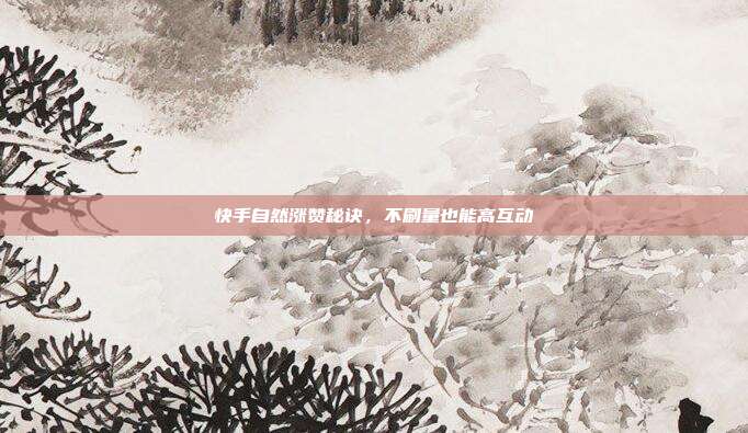 快手自然涨赞秘诀，不刷量也能高互动