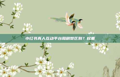 小红书真人互动平台和刷赞区别？权重