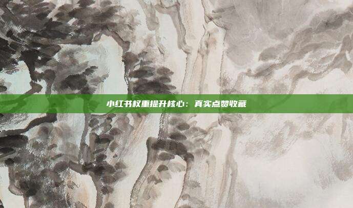 小红书权重提升核心：真实点赞收藏