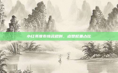 小红书搜索排名规则，点赞权重占比