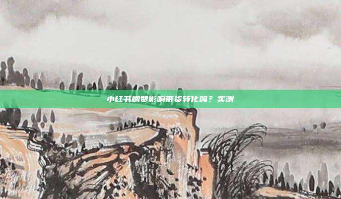 小红书刷赞影响带货转化吗？实测