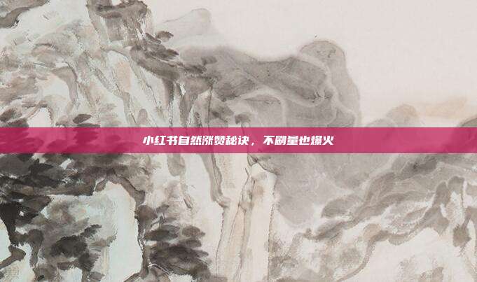小红书自然涨赞秘诀，不刷量也爆火