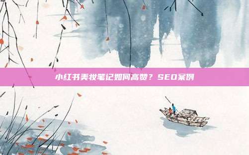 小红书美妆笔记如何高赞？SEO案例