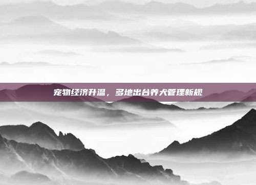 宠物经济升温，多地出台养犬管理新规