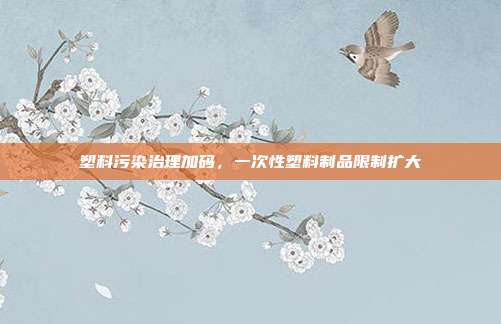 塑料污染治理加码，一次性塑料制品限制扩大