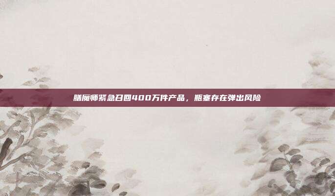 膳魔师紧急召回400万件产品，瓶塞存在弹出风险