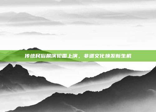 传统民俗展演轮番上演，非遗文化焕发新生机