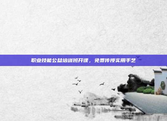 职业技能公益培训班开课，免费传授实用手艺