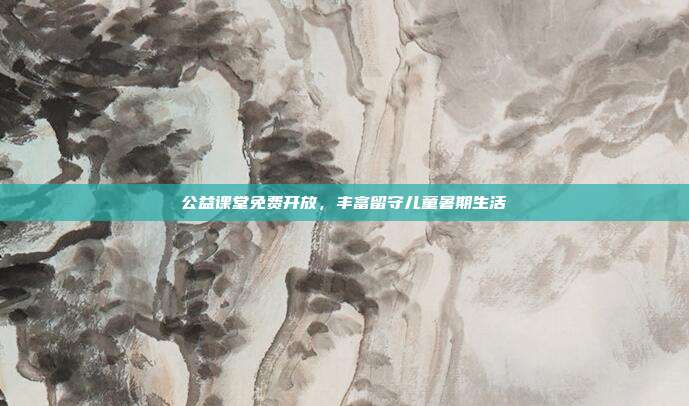 公益课堂免费开放，丰富留守儿童暑期生活
