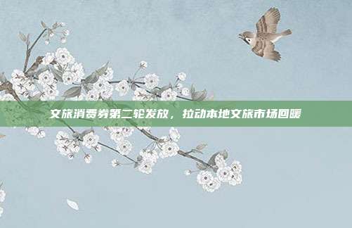 文旅消费券第二轮发放，拉动本地文旅市场回暖