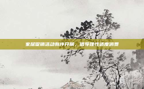 家居促销活动有序开展，倡导理性适度消费