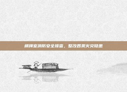 棋牌室消防安全排查，整改各类火灾隐患