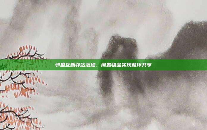 邻里互助驿站落地，闲置物品实现循环共享