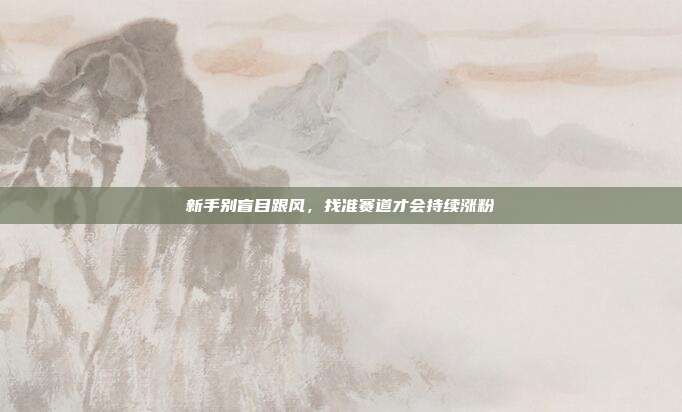 新手别盲目跟风，找准赛道才会持续涨粉
