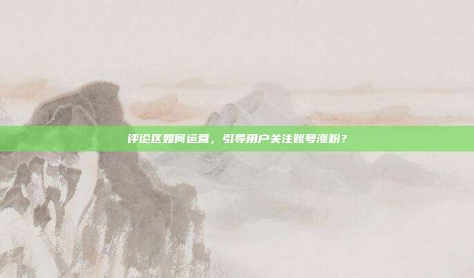 评论区如何运营，引导用户关注账号涨粉？