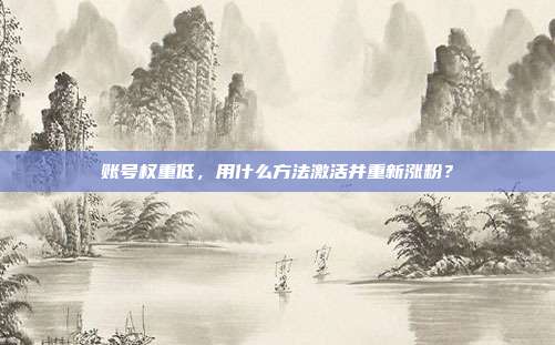 账号权重低，用什么方法激活并重新涨粉？