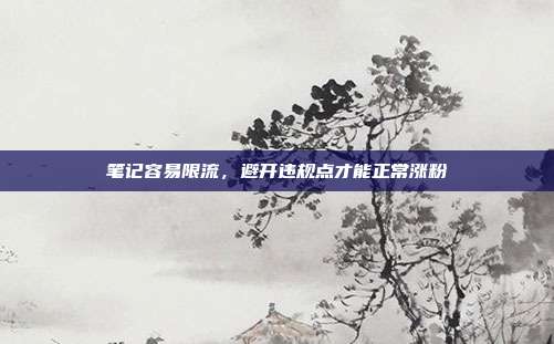 笔记容易限流，避开违规点才能正常涨粉