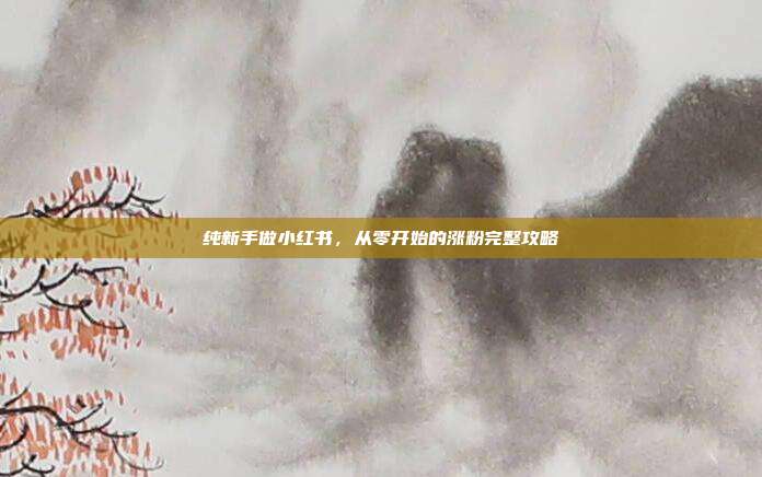纯新手做小红书，从零开始的涨粉完整攻略