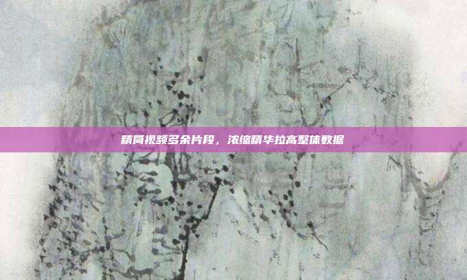 精简视频多余片段，浓缩精华拉高整体数据