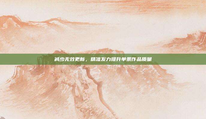 减少无效更新，精准发力提升单条作品质量