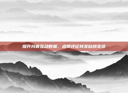 提升抖音互动数据，点赞评论转发自然变多