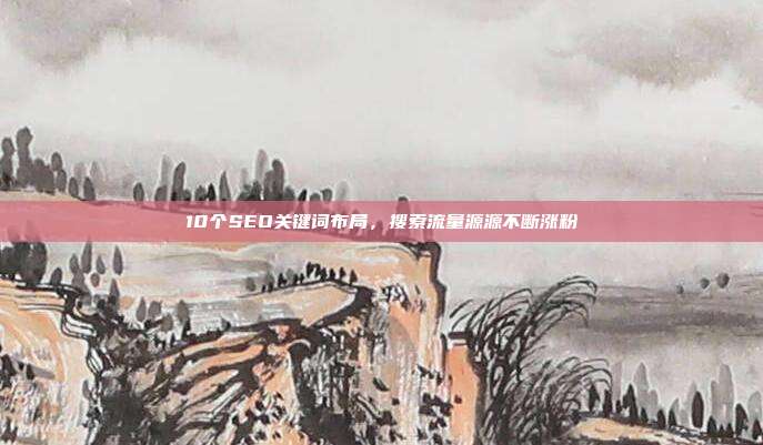 10个SEO关键词布局，搜索流量源源不断涨粉