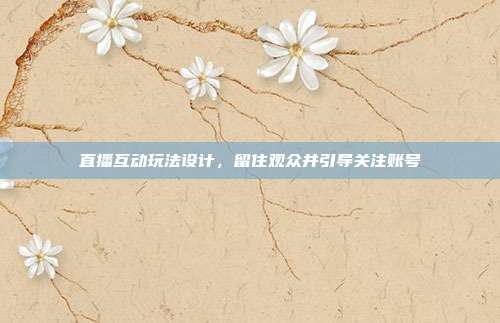 直播互动玩法设计，留住观众并引导关注账号