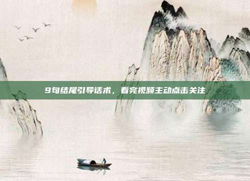 9句结尾引导话术，看完视频主动点击关注